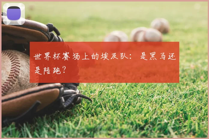 世界杯赛场上的埃及队：是黑马还是陪跑？