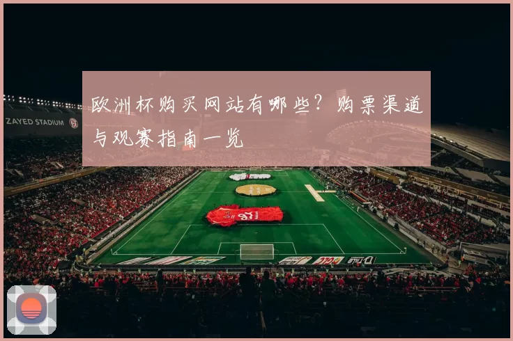 欧洲杯购买网站有哪些？购票渠道与观赛指南一览