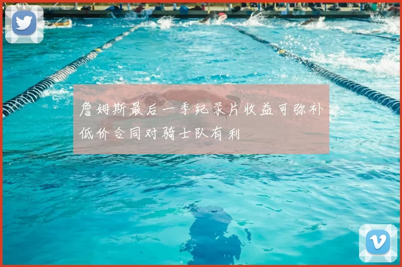 詹姆斯最后一季纪录片收益可弥补低价合同对骑士队有利