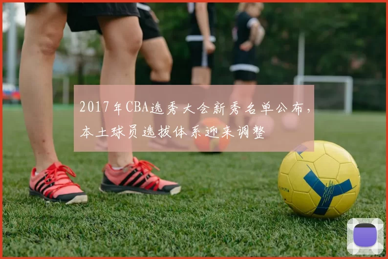 2017年CBA选秀大会新秀名单公布，本土球员选拔体系迎来调整