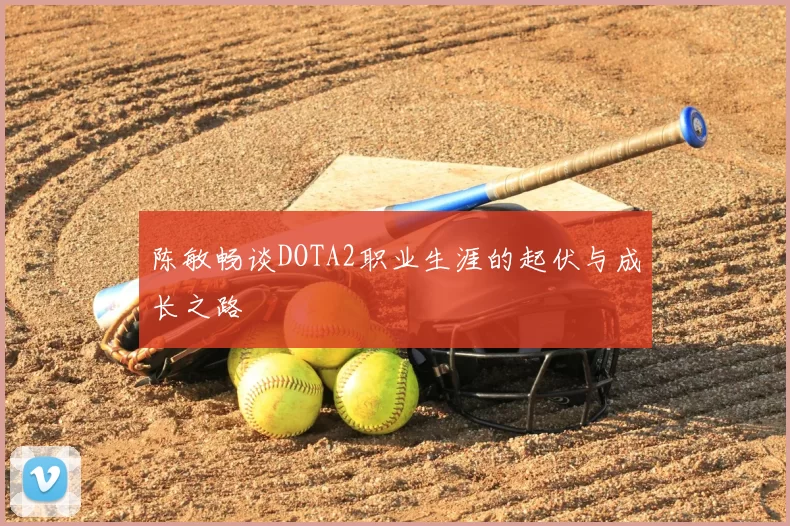 陈敏畅谈DOTA2职业生涯的起伏与成长之路