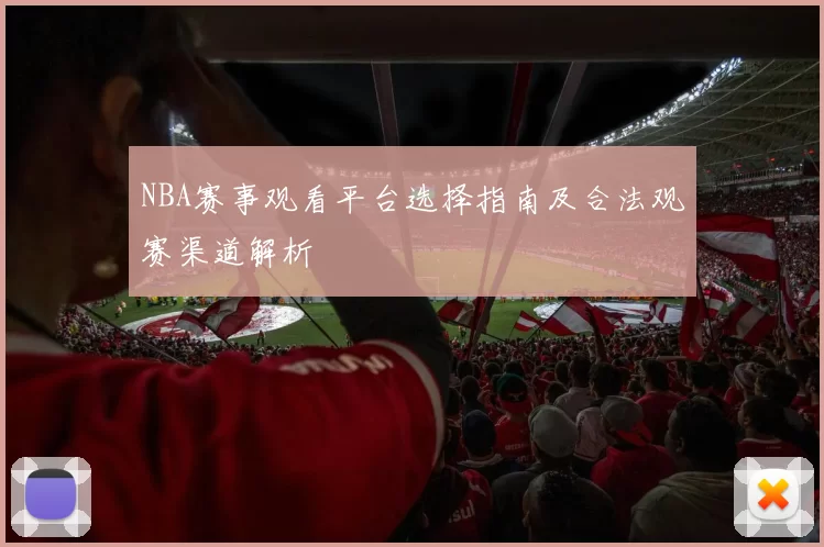 NBA赛事观看平台选择指南及合法观赛渠道解析