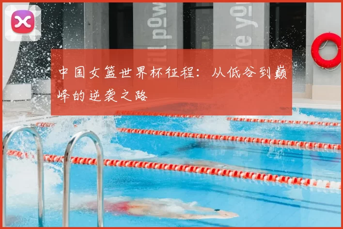 中国女篮世界杯征程：从低谷到巅峰的逆袭之路