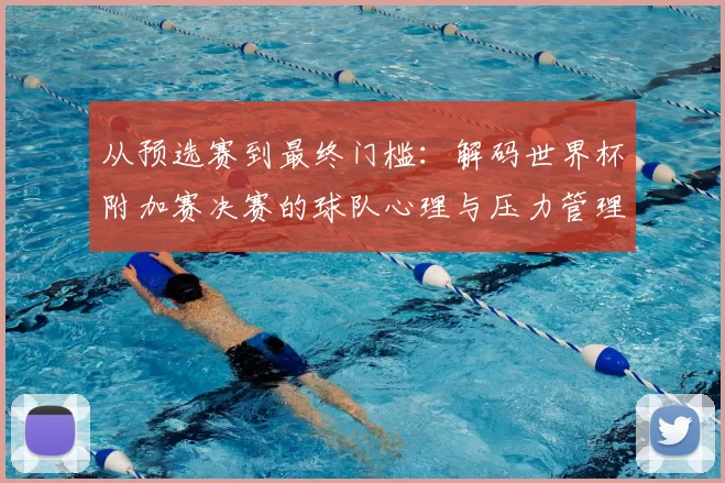 从预选赛到最终门槛：解码世界杯附加赛决赛的球队心理与压力管理