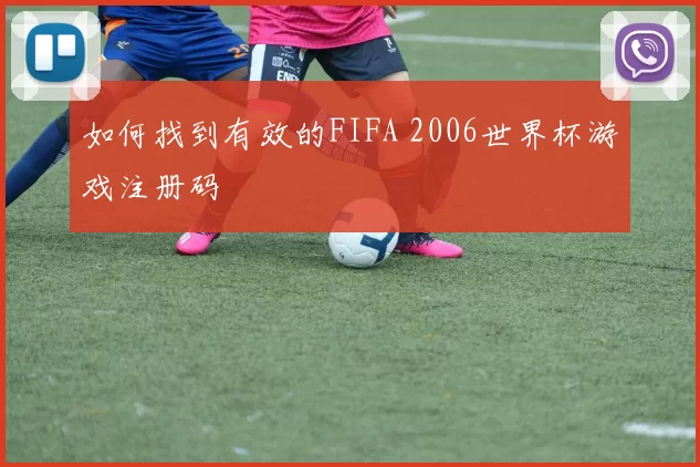 如何找到有效的FIFA 2006世界杯游戏注册码