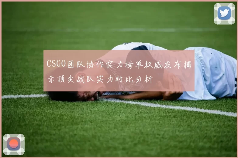 CSGO团队协作实力榜单权威发布揭示顶尖战队实力对比分析