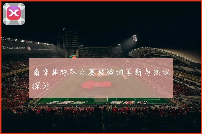 南京排球队比赛经验的革新与热议探讨