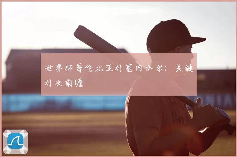 世界杯哥伦比亚对塞内加尔：关键对决前瞻