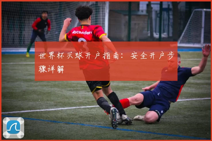 世界杯买球开户指南：安全开户步骤详解