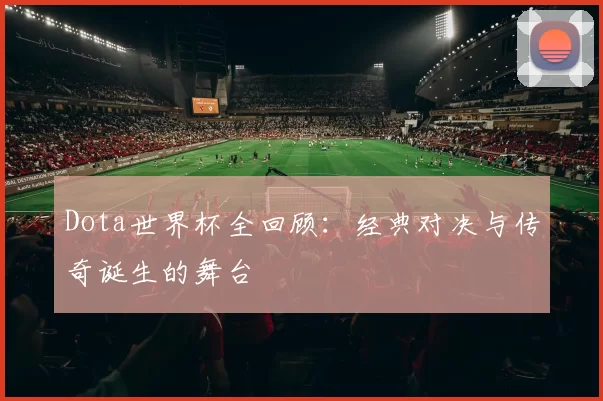 Dota世界杯全回顾:经典对决与传奇诞生的舞台