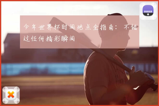 今年世界杯时间地点全指南：不错过任何精彩瞬间