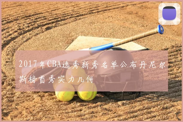 2017年CBA选秀新秀名单公布丹尼尔斯榜首秀实力几何