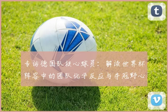 专访德国队核心球员：解读世界杯阵容中的团队化学反应与夺冠野心