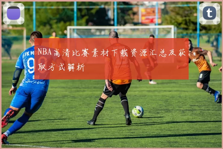 NBA高清比赛素材下载资源汇总及获取方式解析