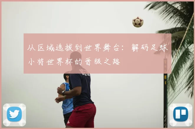 从区域选拔到世界舞台：解码足球小将世界杯的晋级之路
