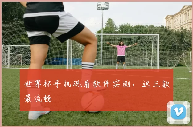 世界杯手机观看软件实测，这三款最流畅