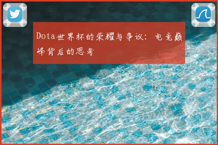 Dota世界杯的荣耀与争议:电竞巅峰背后的思考