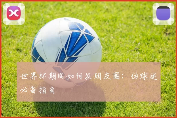 世界杯期间如何发朋友圈：伪球迷必备指南