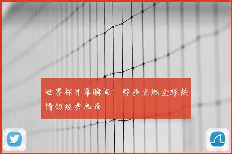 世界杯开幕瞬间：那些点燃全球热情的经典画面