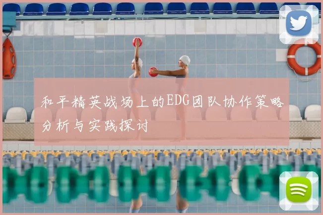 和平精英战场上的EDG团队协作策略分析与实践探讨