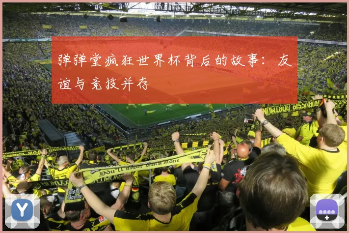弹弹堂疯狂世界杯背后的故事：友谊与竞技并存