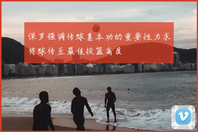 保罗强调传球基本功的重要性力求将球传至最佳投篮高度