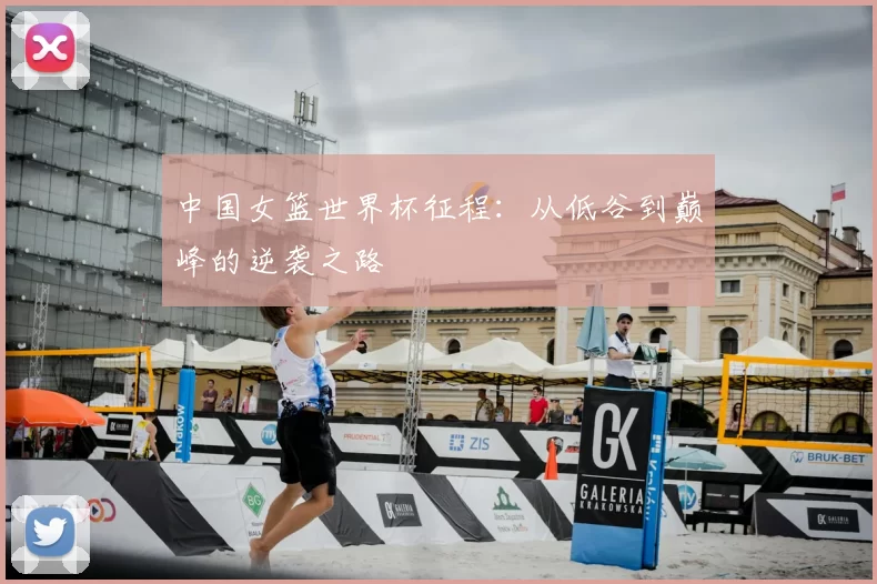 中国女篮世界杯征程：从低谷到巅峰的逆袭之路
