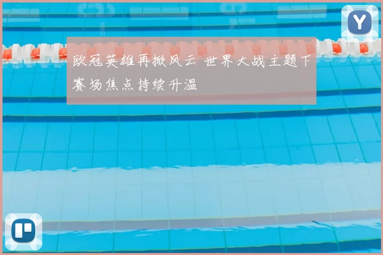 欧冠英雄再掀风云 世界大战主题下赛场焦点持续升温