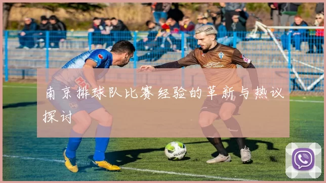 南京排球队比赛经验的革新与热议探讨