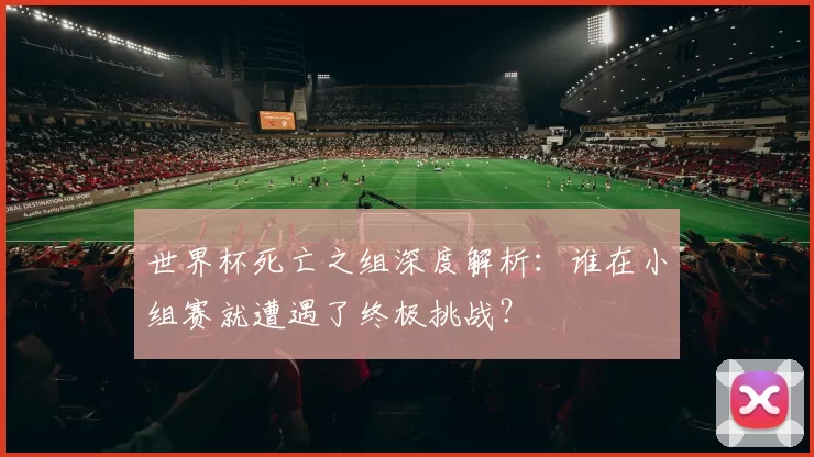 世界杯死亡之组深度解析：谁在小组赛就遭遇了终极挑战？