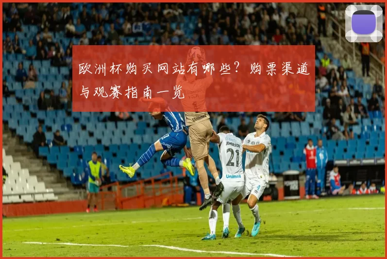 欧洲杯购买网站有哪些？购票渠道与观赛指南一览