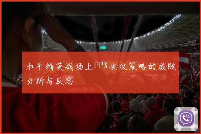 和平精英战场上FPX快攻策略的成败分析与反思
