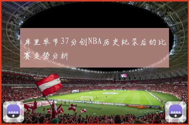库里单节37分创NBA历史纪录后的比赛走势分析
