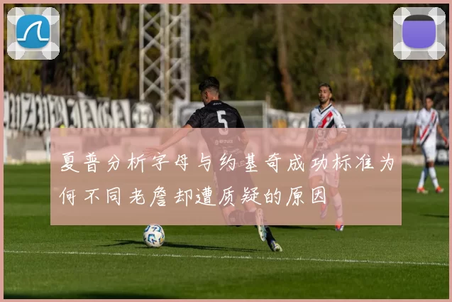 夏普分析字母与约基奇成功标准为何不同老詹却遭质疑的原因
