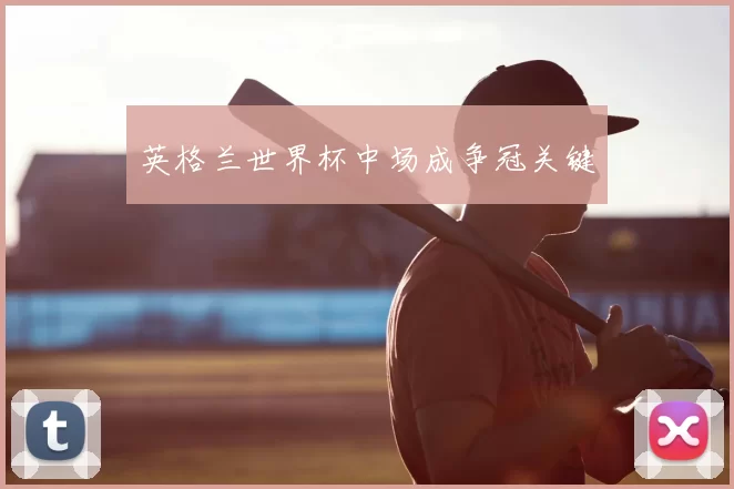 英格兰世界杯中场成争冠关键