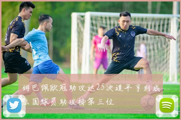 姆巴佩欧冠助攻达25次追平亨利成法国球员助攻榜第三位