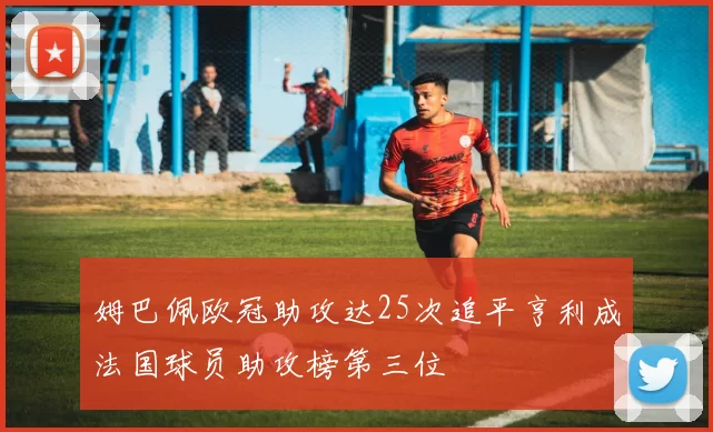 姆巴佩欧冠助攻达25次追平亨利成法国球员助攻榜第三位