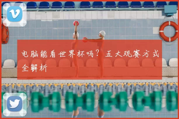 电脑能看世界杯吗?五大观赛方式全解析