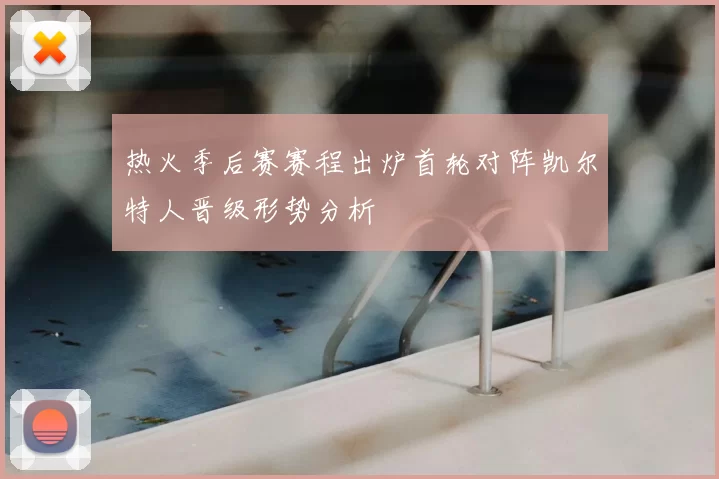 热火季后赛赛程出炉首轮对阵凯尔特人晋级形势分析