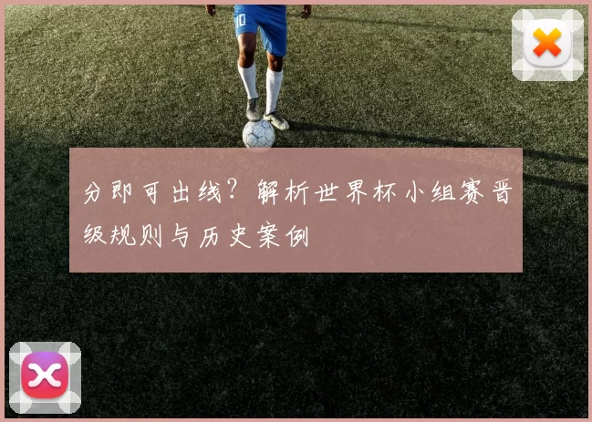 分即可出线？解析世界杯小组赛晋级规则与历史案例