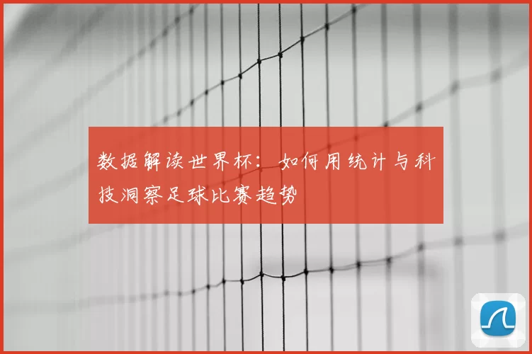 数据解读世界杯：如何用统计与科技洞察足球比赛趋势
