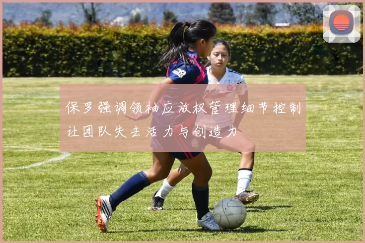 保罗强调领袖应放权管理细节控制让团队失去活力与创造力
