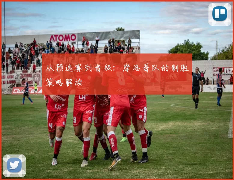 从预选赛到晋级：摩洛哥队的制胜策略解读