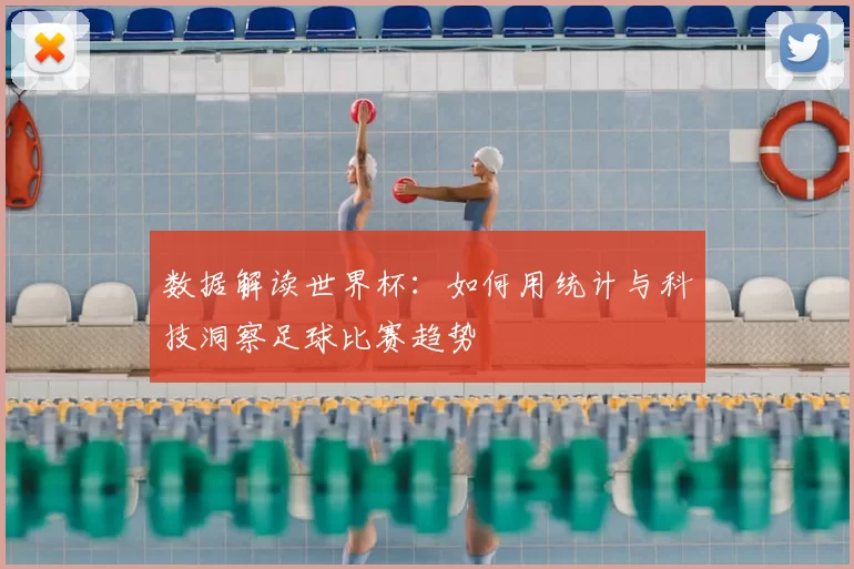 数据解读世界杯：如何用统计与科技洞察足球比赛趋势