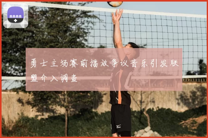 勇士主场赛前播放争议音乐引发联盟介入调查