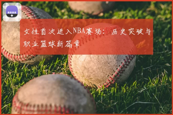 女性首次进入NBA赛场：历史突破与职业篮球新篇章