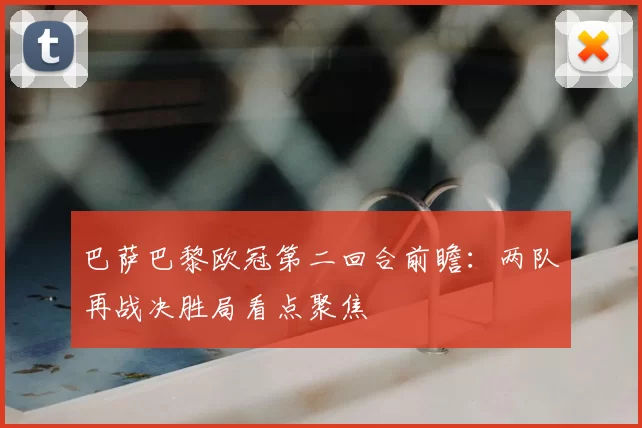 巴萨巴黎欧冠第二回合前瞻:两队再战决胜局看点聚焦