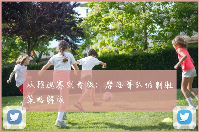从预选赛到晋级：摩洛哥队的制胜策略解读