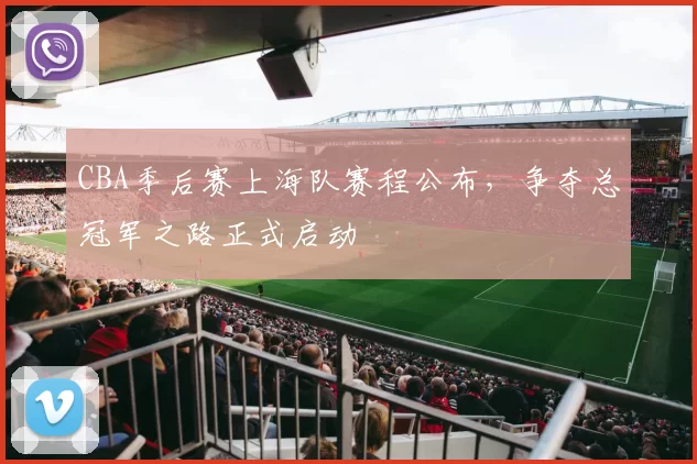 CBA季后赛上海队赛程公布，争夺总冠军之路正式启动