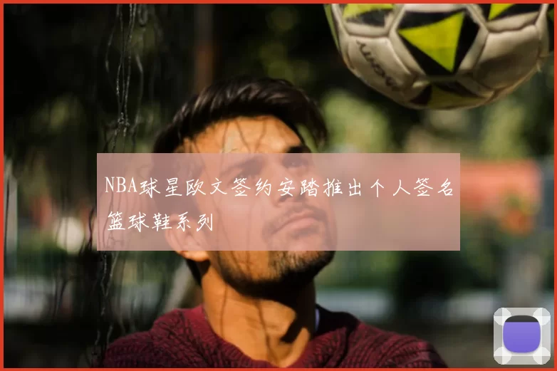 NBA球星欧文签约安踏推出个人签名篮球鞋系列